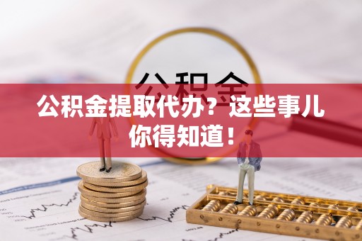 江门公积金提取代办？这些事儿你得知道！