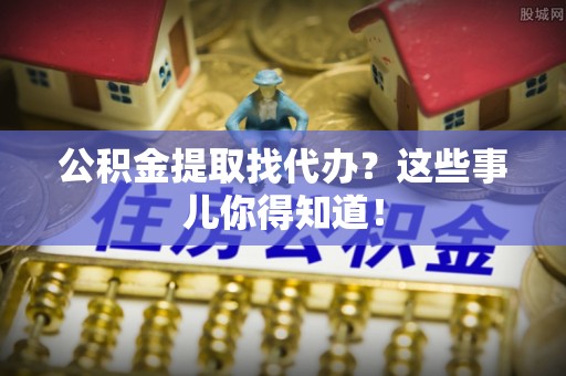 江门公积金提取找代办？这些事儿你得知道！