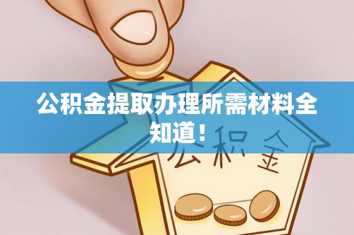 江门公积金提取办理所需材料全知道！