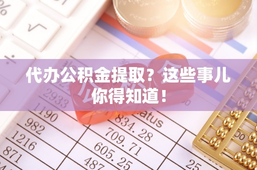 江门代办公积金提取？这些事儿你得知道！