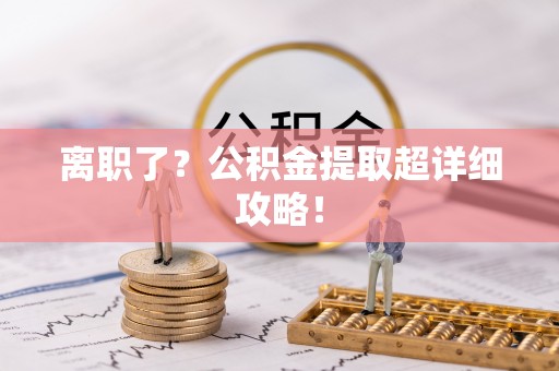 江门离职了？公积金提取超详细攻略！