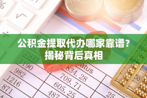 江门公积金提取代办哪家靠谱？揭秘背后真相