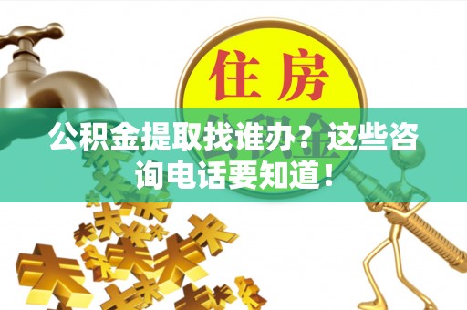 江门公积金提取找谁办？这些咨询电话要知道！