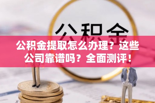 江门公积金提取怎么办理？这些公司靠谱吗？全面测评！