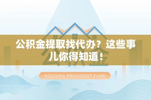 江门公积金提取找代办？这些事儿你得知道！