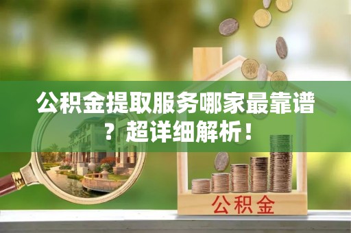 江门公积金提取服务哪家最靠谱？超详细解析！