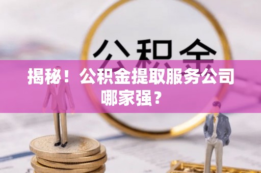 江门揭秘！公积金提取服务公司哪家强？