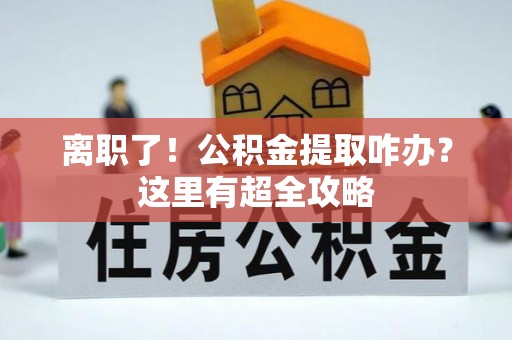 江门离职了！公积金提取咋办？这里有超全攻略