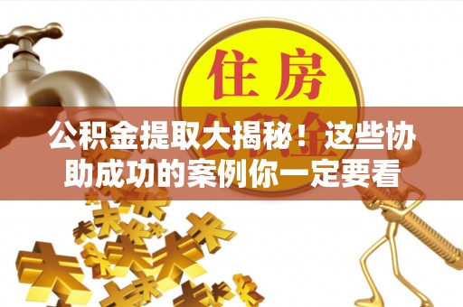 江门公积金提取大揭秘！这些协助成功的案例你一定要看
