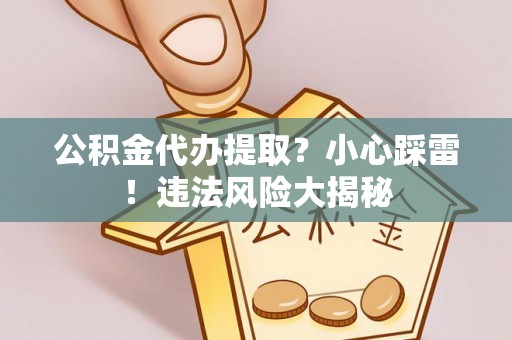 江门公积金代办提取？小心踩雷！违法风险大揭秘