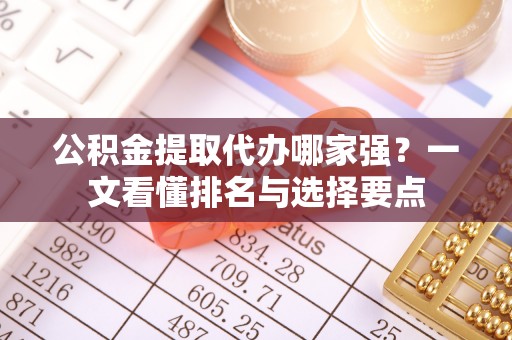 江门公积金提取代办哪家强？一文看懂排名与选择要点