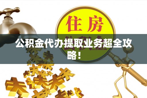 江门公积金代办提取业务超全攻略！