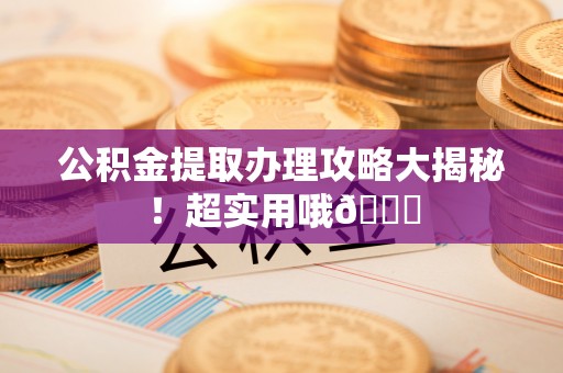 江门公积金提取办理攻略大揭秘！超实用哦😉