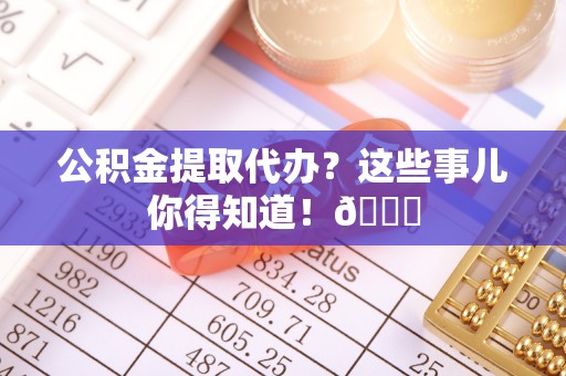 江门公积金提取代办？这些事儿你得知道！😎