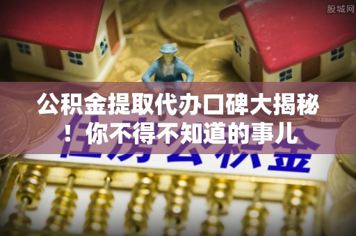 江门公积金提取代办口碑大揭秘！你不得不知道的事儿