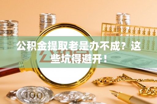 江门公积金提取老是办不成？这些坑得避开！