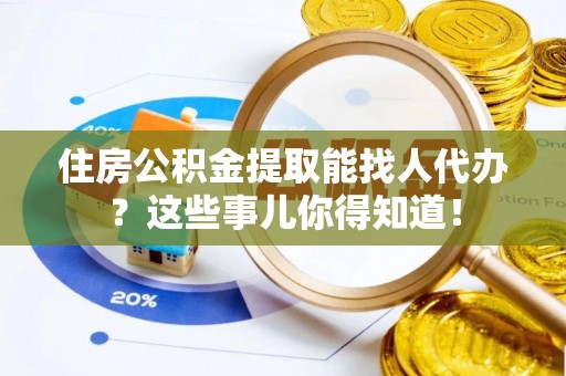 江门住房公积金提取能找人代办？这些事儿你得知道！