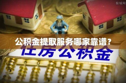 江门公积金提取服务哪家靠谱？