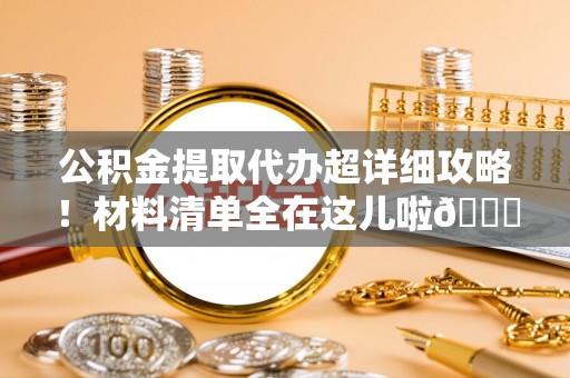 江门公积金提取代办超详细攻略！材料清单全在这儿啦😎