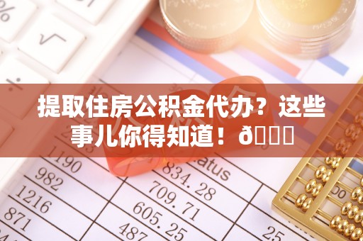 江门提取住房公积金代办？这些事儿你得知道！😎