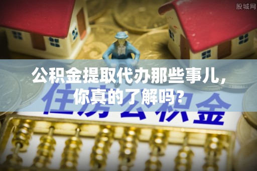 江门公积金提取代办那些事儿，你真的了解吗？