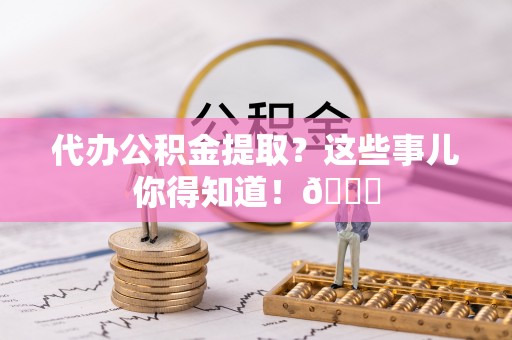 江门代办公积金提取？这些事儿你得知道！😎
