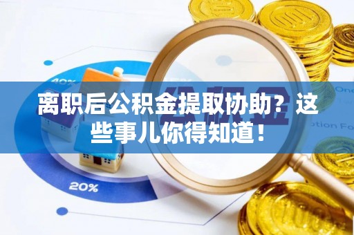 江门离职后公积金提取协助？这些事儿你得知道！