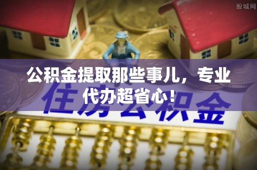 江门公积金提取那些事儿，专业代办超省心！
