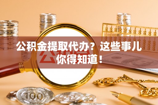 江门公积金提取代办？这些事儿你得知道！