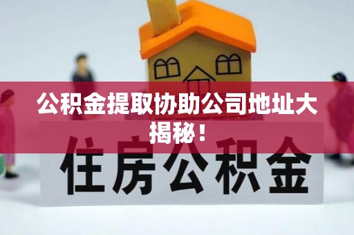 江门公积金提取协助公司地址大揭秘！