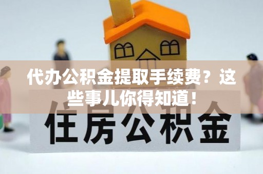 江门代办公积金提取手续费？这些事儿你得知道！