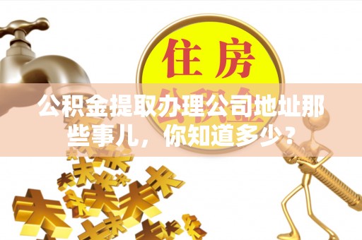 江门公积金提取办理公司地址那些事儿，你知道多少？