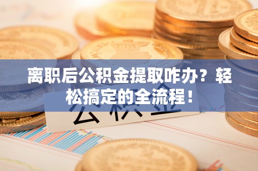 江门离职后公积金提取咋办？轻松搞定的全流程！
