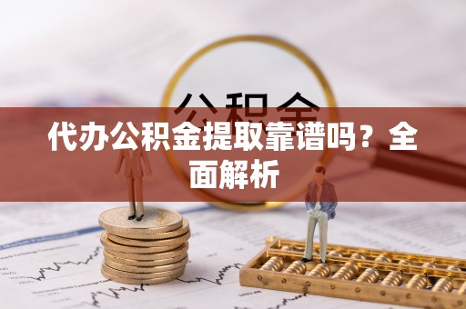 江门代办公积金提取靠谱吗？全面解析