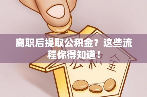 江门离职后提取公积金？这些流程你得知道！