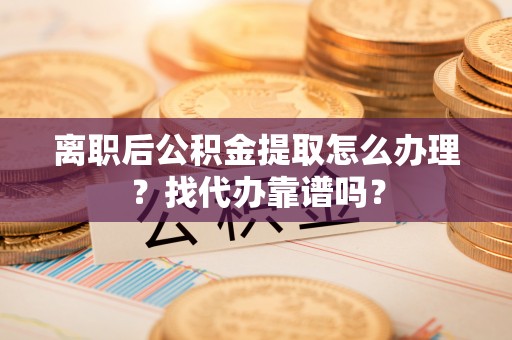 江门离职后公积金提取怎么办理？找代办靠谱吗？