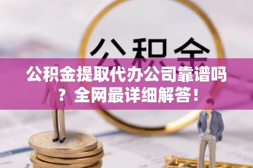 江门公积金提取代办公司靠谱吗？全网最详细解答！