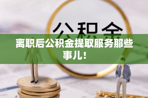 江门离职后公积金提取服务那些事儿！