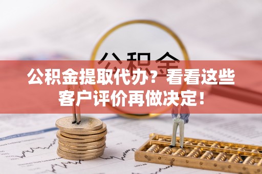 江门公积金提取代办？看看这些客户评价再做决定！