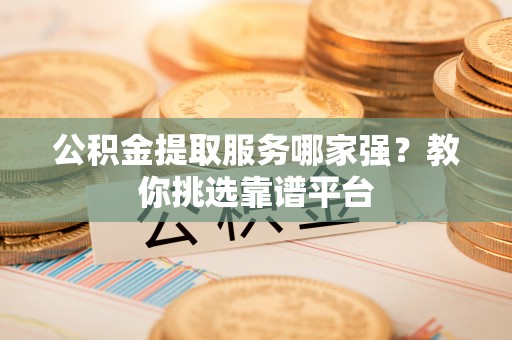 江门公积金提取服务哪家强？教你挑选靠谱平台