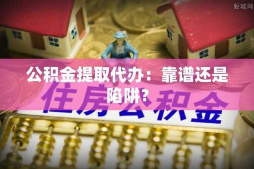江门公积金提取代办：靠谱还是陷阱？