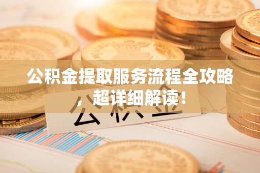 江门公积金提取服务流程全攻略，超详细解读！