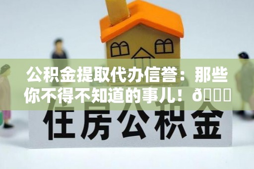 江门公积金提取代办信誉：那些你不得不知道的事儿！😎