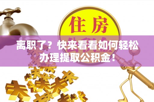 江门离职了？快来看看如何轻松办理提取公积金！