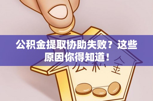 江门公积金提取协助失败？这些原因你得知道！