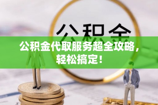 江门公积金代取服务超全攻略，轻松搞定！