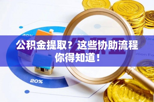 江门公积金提取？这些协助流程你得知道！