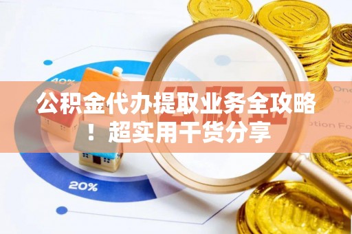 江门公积金代办提取业务全攻略！超实用干货分享