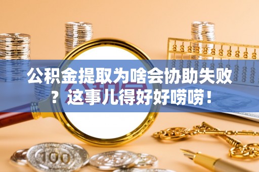 江门公积金提取为啥会协助失败？这事儿得好好唠唠！
