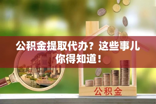 江门公积金提取代办？这些事儿你得知道！